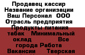 Продавец кассир › Название организации ­ Ваш Персонал, ООО › Отрасль предприятия ­ Продукты питания, табак › Минимальный оклад ­ 39 000 - Все города Работа » Вакансии   . Тверская обл.,Нелидово г.